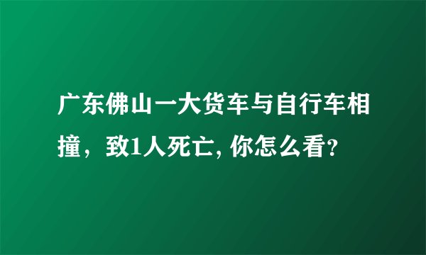 广东佛山一大货车与自行车相撞，致1人死亡, 你怎么看？