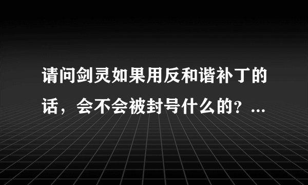 请问剑灵如果用反和谐补丁的话,会不会被封号什么的?。。还有去哪个网站下的反和谐补丁好一点