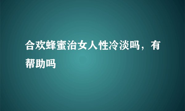 合欢蜂蜜治女人性冷淡吗，有帮助吗