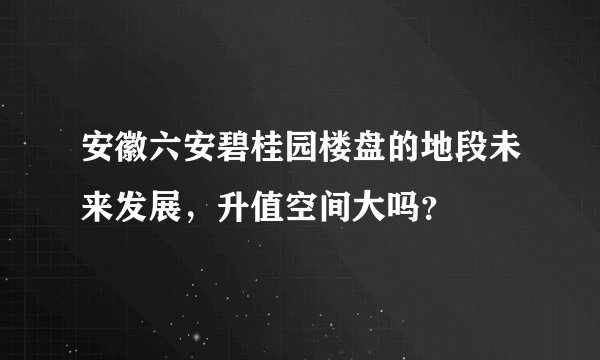 安徽六安碧桂园楼盘的地段未来发展，升值空间大吗？