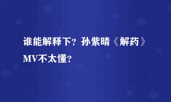 谁能解释下？孙紫晴《解药》MV不太懂？