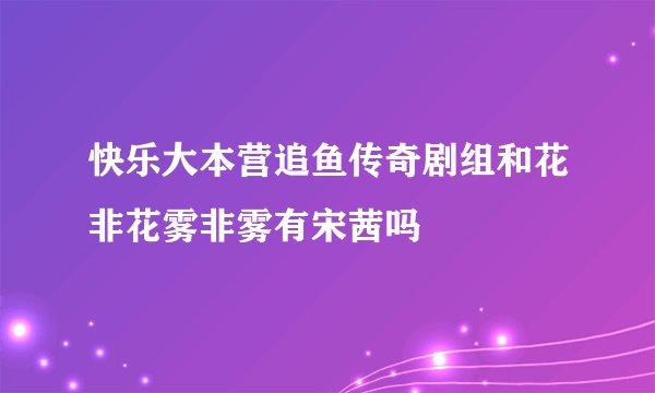 快乐大本营追鱼传奇剧组和花非花雾非雾有宋茜吗