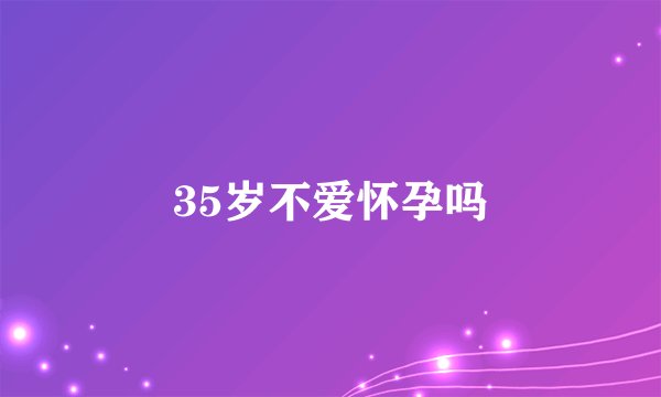 35岁不爱怀孕吗