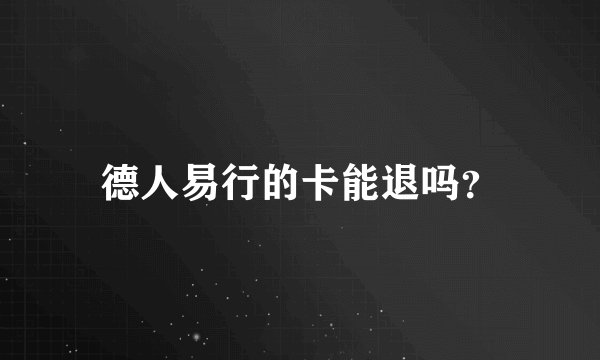 德人易行的卡能退吗？