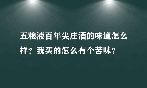 五粮液百年尖庄酒的味道怎么样?我买的怎么有个苦味?