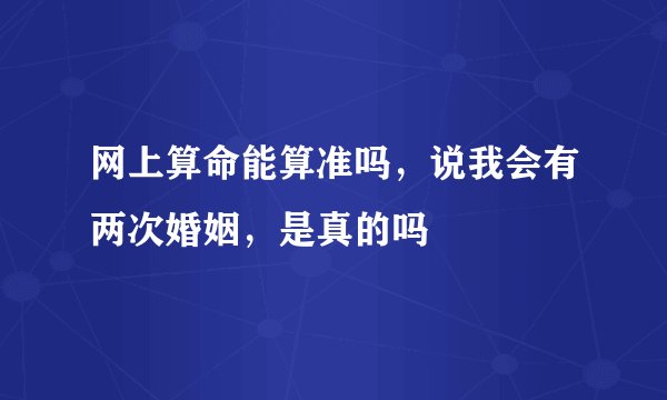 网上算命能算准吗，说我会有两次婚姻，是真的吗