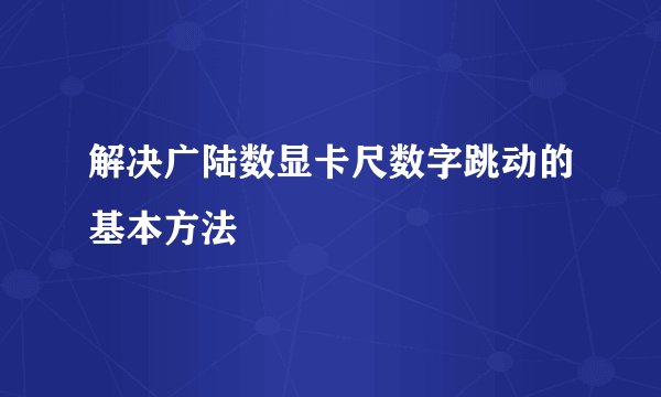 解决广陆数显卡尺数字跳动的基本方法
