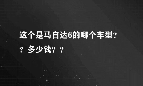 这个是马自达6的哪个车型？？多少钱？？