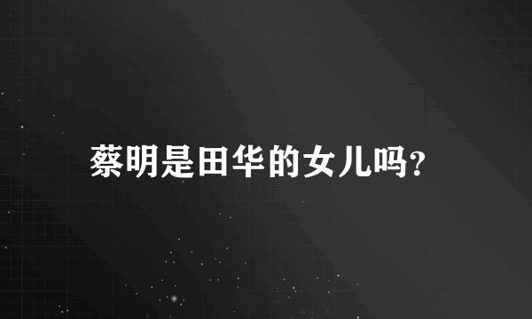 蔡明是田华的女儿吗？