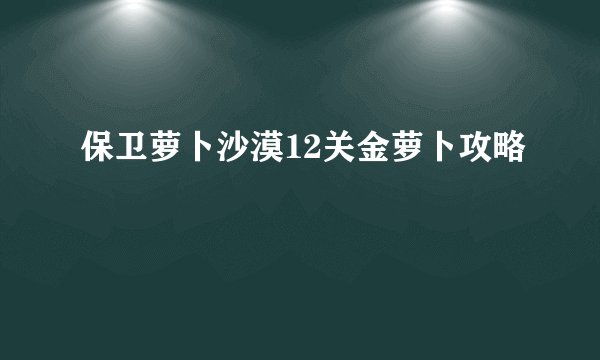 保卫萝卜沙漠12关金萝卜攻略