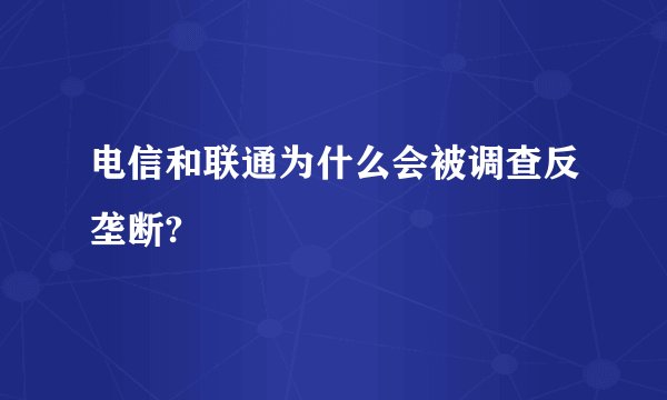 电信和联通为什么会被调查反垄断?