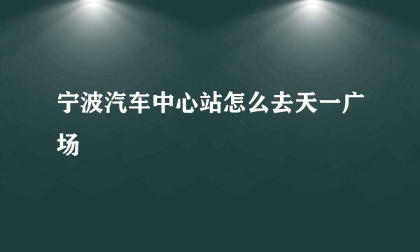 宁波汽车中心站怎么去天一广场