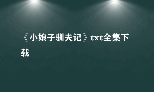 《小娘子驯夫记》txt全集下载