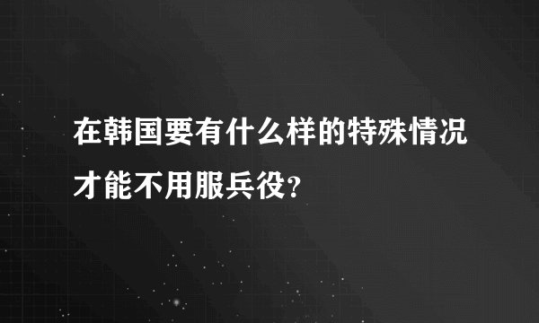 在韩国要有什么样的特殊情况才能不用服兵役？
