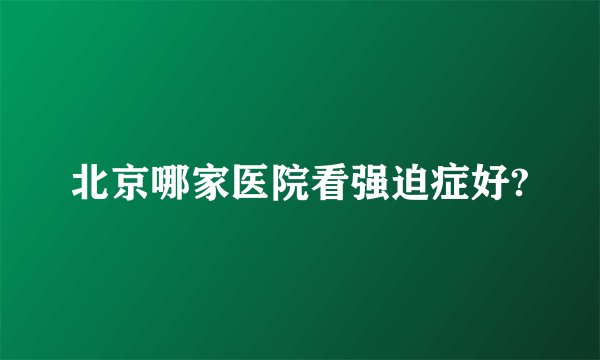 北京哪家医院看强迫症好?