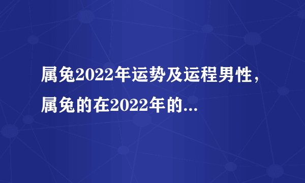 属兔2022年运势及运程男性，属兔的在2022年的全年命运如何