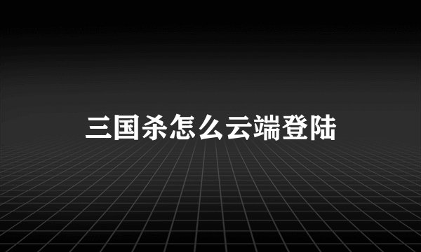 三国杀怎么云端登陆