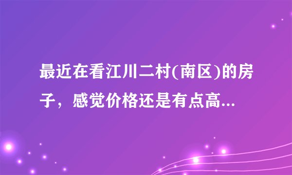最近在看江川二村(南区)的房子，感觉价格还是有点高，这个小区之前价格如何？大概多少钱？