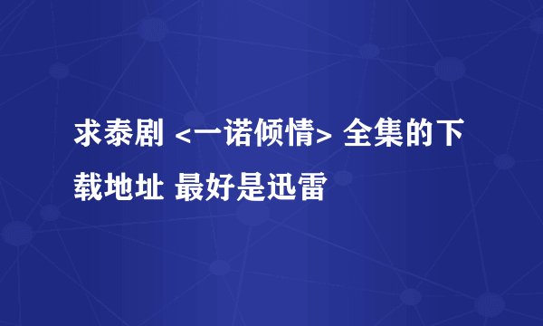 求泰剧 <一诺倾情> 全集的下载地址 最好是迅雷