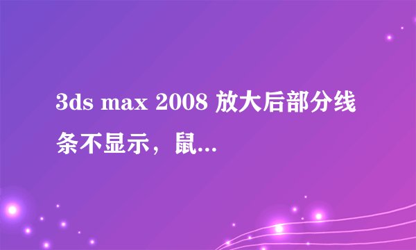 3ds max 2008 放大后部分线条不显示，鼠标移过去还能选择到不显示的线条。