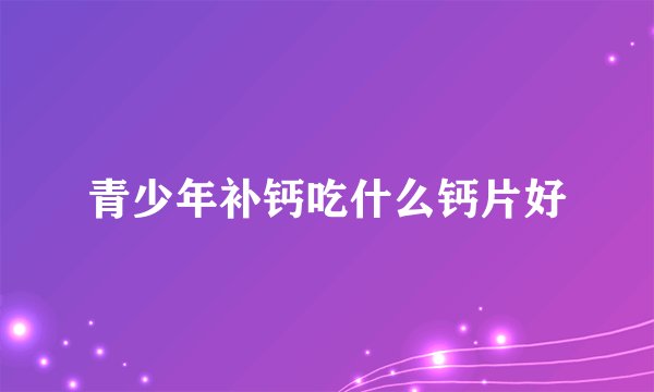 青少年补钙吃什么钙片好