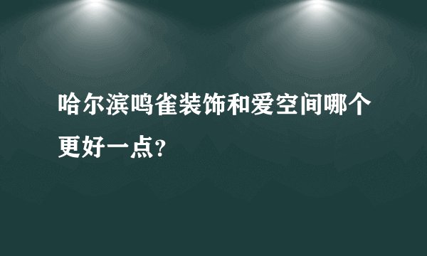 哈尔滨鸣雀装饰和爱空间哪个更好一点？