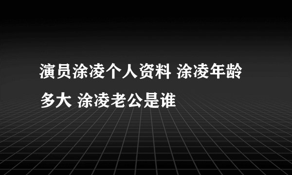 演员涂凌个人资料 涂凌年龄多大 涂凌老公是谁