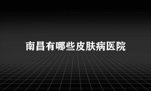 南昌有哪些皮肤病医院