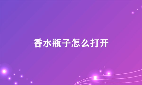 香水瓶子怎么打开