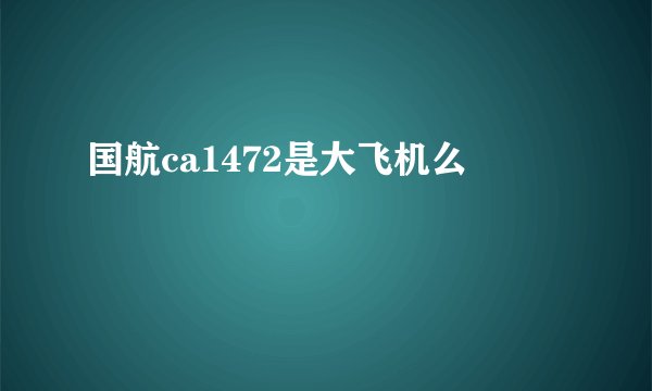 国航ca1472是大飞机么