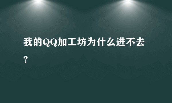我的QQ加工坊为什么进不去？
