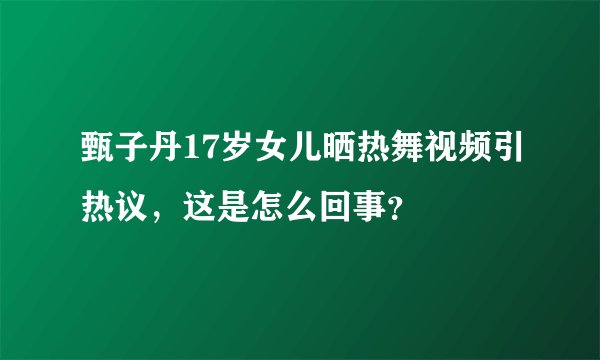 甄子丹17岁女儿晒热舞视频引热议，这是怎么回事？