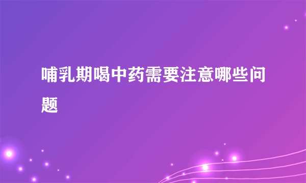 哺乳期喝中药需要注意哪些问题