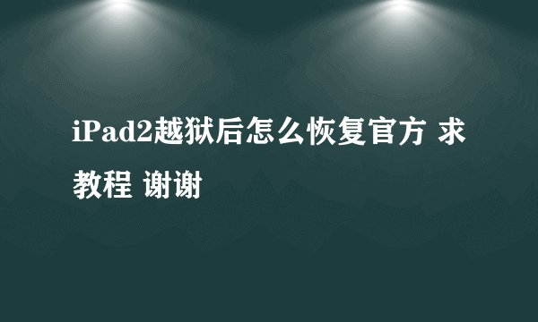 iPad2越狱后怎么恢复官方 求教程 谢谢