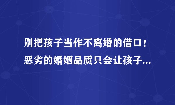 别把孩子当作不离婚的借口！恶劣的婚姻品质只会让孩子怀疑自己