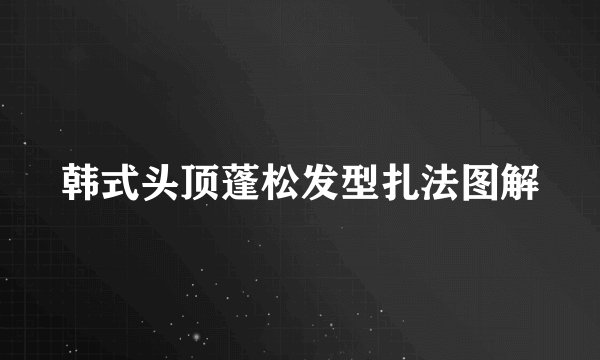 韩式头顶蓬松发型扎法图解