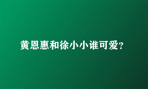 黄恩惠和徐小小谁可爱？