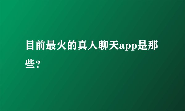 目前最火的真人聊天app是那些?