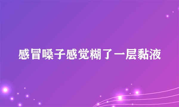 感冒嗓子感觉糊了一层黏液