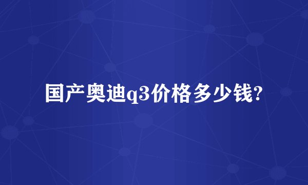 国产奥迪q3价格多少钱?