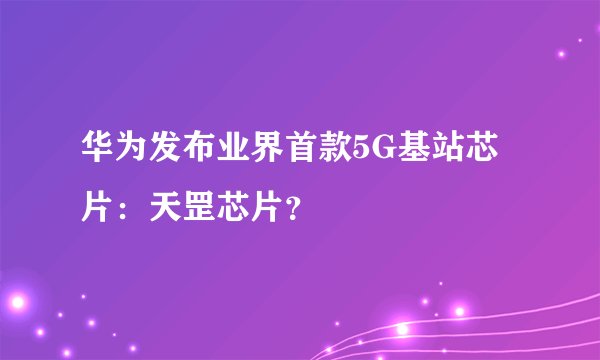 华为发布业界首款5G基站芯片：天罡芯片？