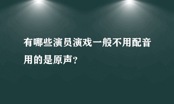 有哪些演员演戏一般不用配音用的是原声？