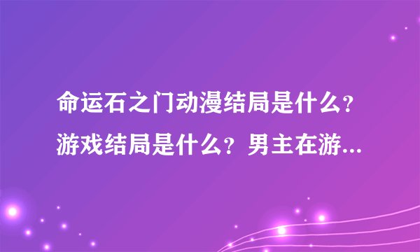 命运石之门动漫结局是什么？游戏结局是什么？男主在游戏中都和那个女的有关系啊？要是全部过万的说！