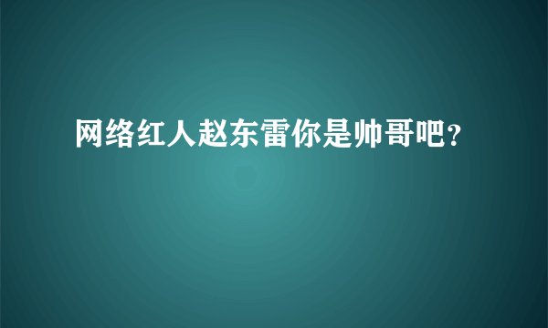 网络红人赵东雷你是帅哥吧?