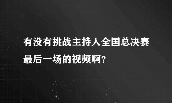有没有挑战主持人全国总决赛最后一场的视频啊？