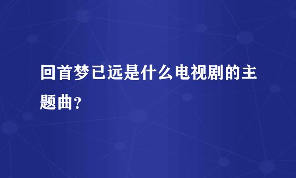 回首梦已远是什么电视剧的主题曲?