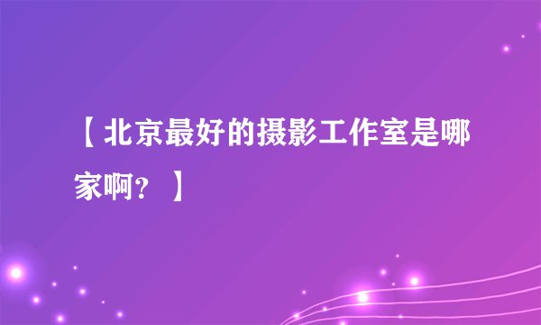 【北京最好的摄影工作室是哪家啊？】