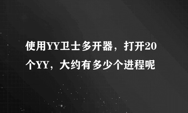 使用YY卫士多开器，打开20个YY，大约有多少个进程呢