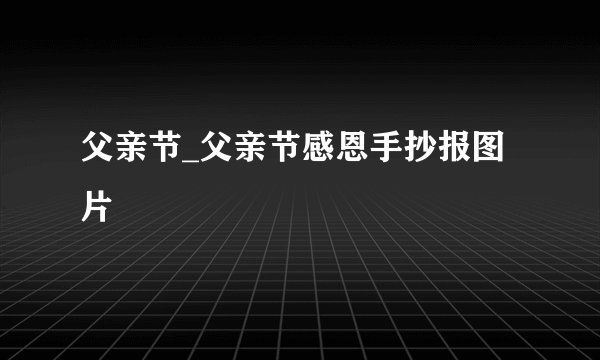 父亲节_父亲节感恩手抄报图片