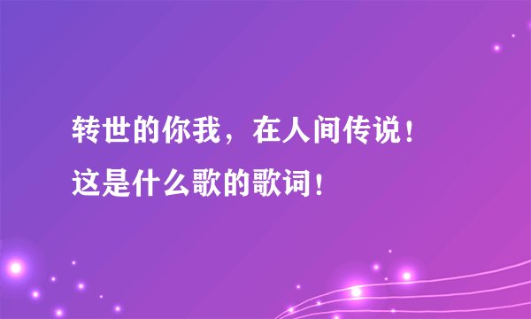 转世的你我，在人间传说！ 这是什么歌的歌词！